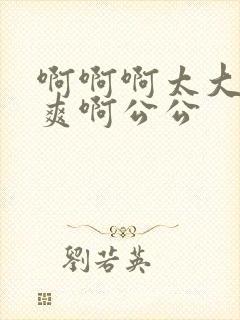 啊啊啊太大了好爽啊公公