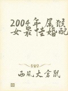 2004年属猴女最佳婚配属相