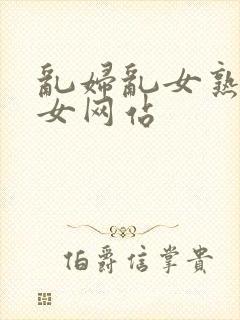 乱妇乱女熟妇熟女网站