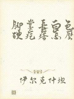 脚掌长白色的小硬疙瘩怎么回事