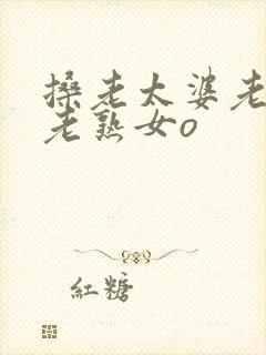 搡老太婆老女人老熟女o