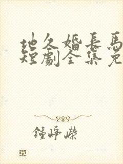 地久婚长马秋元短剧全集免费观看