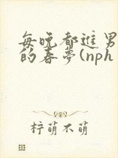 每晚都进男神们的春梦(nph
