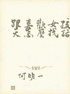 跟喜欢女孩子聊天怎么找话题封面