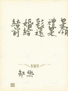 结婚彩礼是领证前给还是领证后给