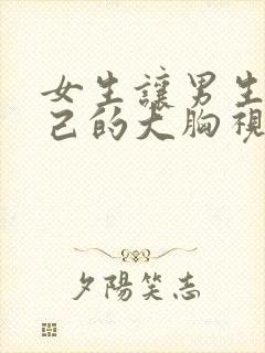 女生让男生摸自己的大胸视频