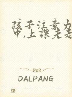 孩子注意力不集中,上课老走神怎么