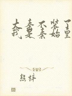 大秦不装了你爹我是秦始皇小说免费