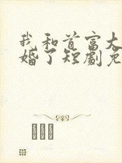我和首富大佬闪婚了短剧免费观看