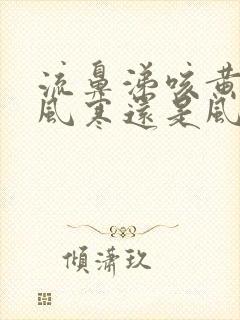 流鼻涕咳黄痰是风寒还是风热