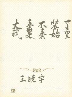 大秦不装了你爹我是秦始皇无弹窗