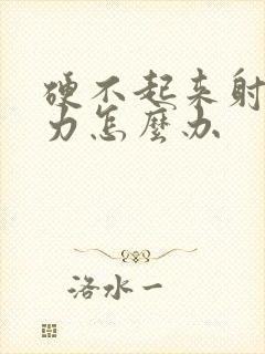 硬不起来射精无力怎么办