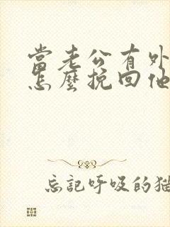 当老公有外遇了怎么挽回他