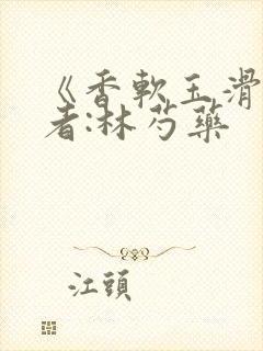 《香软玉滑》作者:林芍药