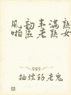 风韵丰满熟妇啪啪区老熟女