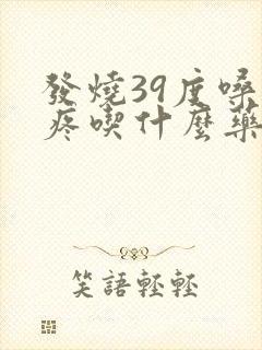 发烧39度嗓子疼吃什么药