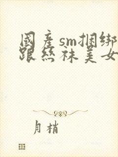 国产sm捆绑高跟丝袜美女调教视频