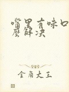 嘴里有味口臭怎么解决