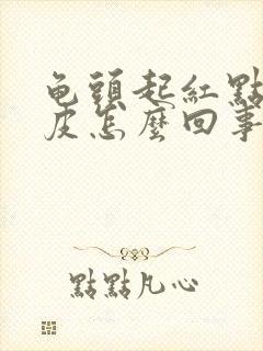 龟头起红点还脱皮怎么回事封面