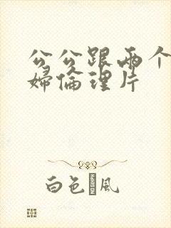 公公跟两个儿媳妇伦理片