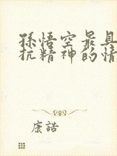 孙悟空最具有反抗精神的情节是什么