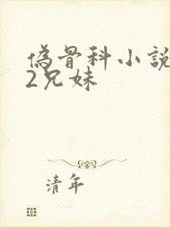 伪骨科小说1/2兄妹