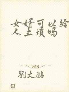 女婿可以给老丈人上坟吗