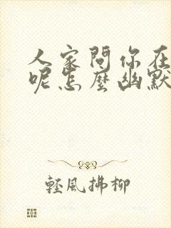 人家问你在干嘛呢怎么幽默回复