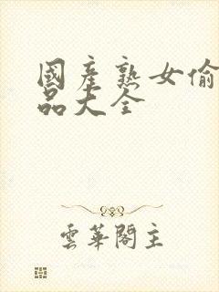 国产熟女偷窥精品大全