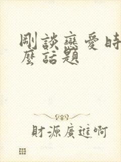 刚谈恋爱时聊什么话题