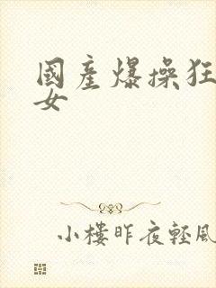 国产爆操狂操美女
