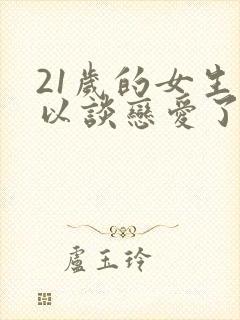 21岁的女生可以谈恋爱了吗