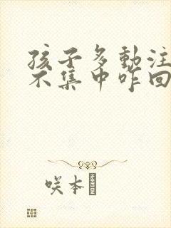 孩子多动注意力不集中咋回事