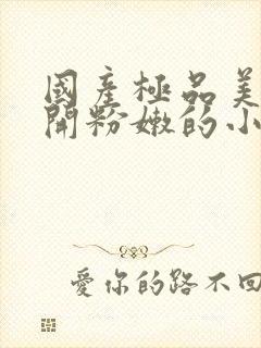 国产极品美女扒开粉嫩的小