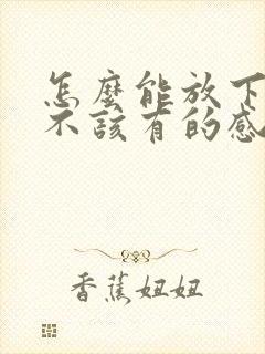 怎么能放下一段不该有的感情