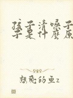 孩子清嗓子吸鼻子是什么原因