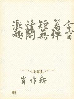 激情短篇合集笔趣阁无弹窗免费阅读