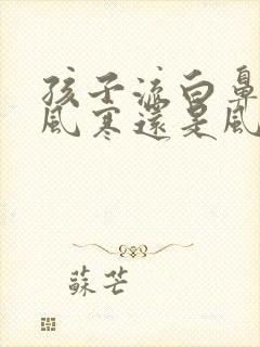 孩子流白鼻涕是风寒还是风热