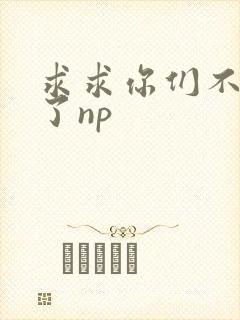 求求你们不要做了np
