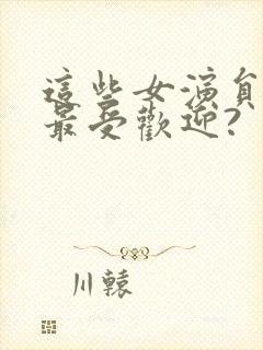 这些女演员中谁最受欢迎?