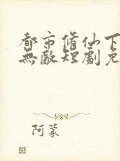 都市修仙下山即无敌短剧免费