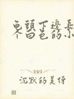 龟头下边长了一个白色的小颗粒