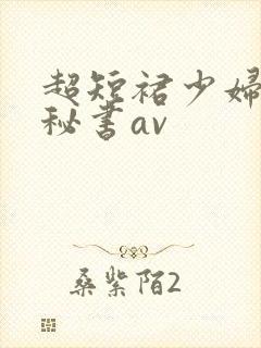 超短裙少妇丰满秘书av