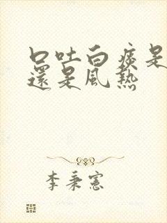 口吐白痰是风寒还是风热