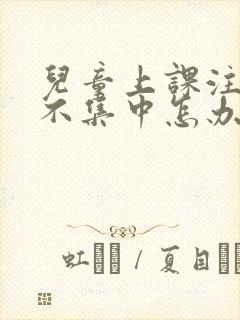 儿童上课注意力不集中怎办