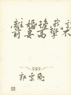 ,离婚后,我让前妻高攀不起