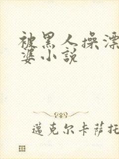 被黑人操漂亮老婆小说