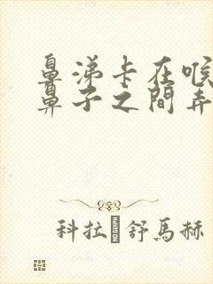 鼻涕卡在喉咙和鼻子之间弄不出来怎么办