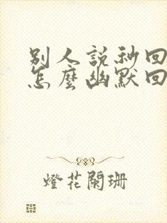 别人说秒回信息怎么幽默回复