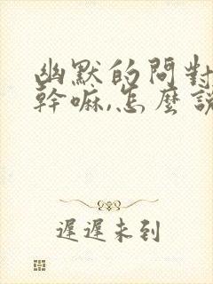 幽默的问对方在干嘛,怎么说